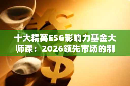 十大精英ESG影响力基金大师课：2026领先市场的制胜策略