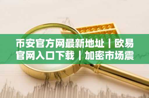 币安官方网最新地址｜欧易官网入口下载｜加密市场震荡上行，监管新政下交易趋势分化