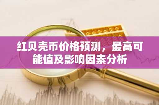 红贝壳币价格预测，最高可能值及影响因素分析