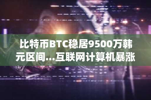 比特币BTC稳居9500万韩元区间...互联网计算机暴涨25%，Polygon暴跌18%