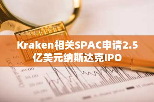 Kraken相关SPAC申请2.5亿美元纳斯达克IPO