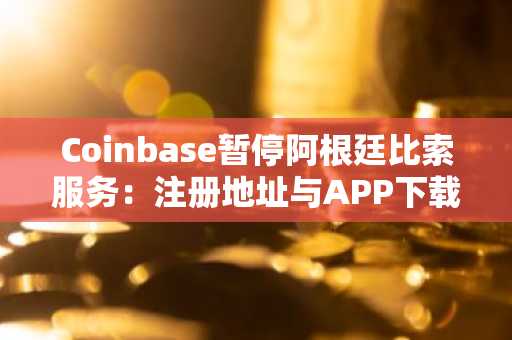 Coinbase暂停阿根廷比索服务：注册地址与APP下载推荐币安、欧易交易所