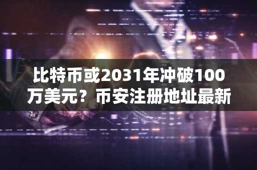 比特币或2031年冲破100万美元？币安注册地址最新入口解析
