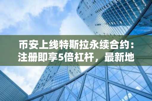币安上线特斯拉永续合约：注册即享5倍杠杆，最新地址一键直达