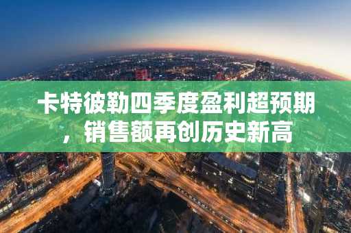 卡特彼勒四季度盈利超预期，销售额再创历史新高