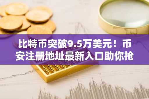 比特币突破9.5万美元！币安注册地址最新入口助你抢占行情先机