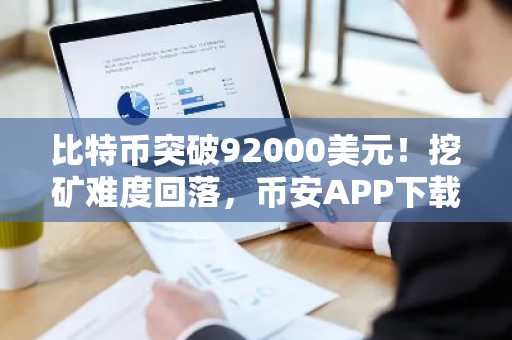 比特币突破92000美元！挖矿难度回落，币安APP下载入口最新地址揭晓