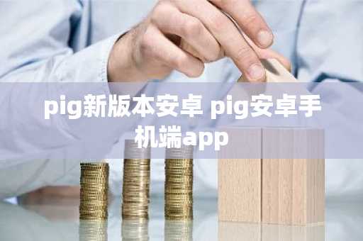 pig新版本安卓 pig安卓手机端app