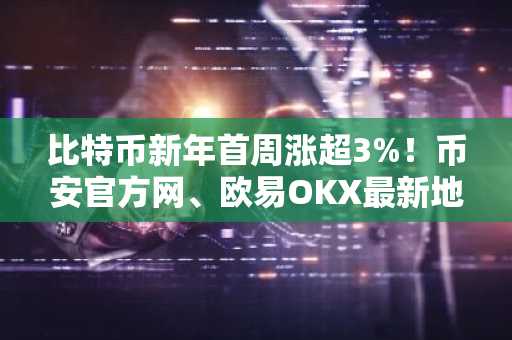比特币新年首周涨超3%!币安官方网、欧易OKX最新地址助你快速注册交易