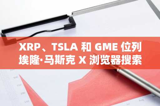 XRP、TSLA 和 GME 位列埃隆·马斯克 X 浏览器搜索热词榜前列。