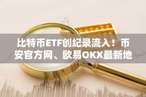 比特币ETF创纪录流入！币安官方网、欧易OKX最新地址助你把握市场动能转变