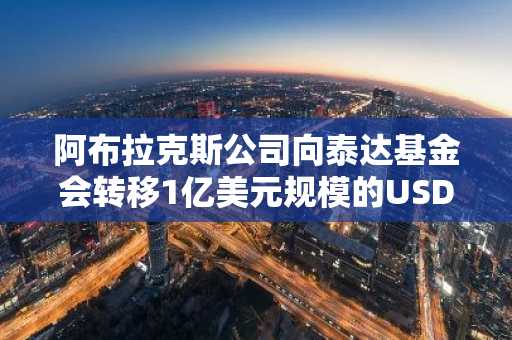 阿布拉克斯公司向泰达基金会转移1亿美元规模的USDT