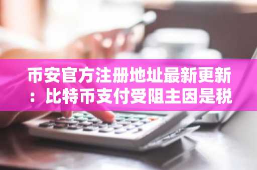 币安官方注册地址最新更新：比特币支付受阻主因是税收政策而非技术
