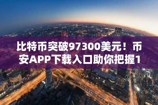 比特币突破97300美元!币安APP下载入口助你把握10万美金预期行情