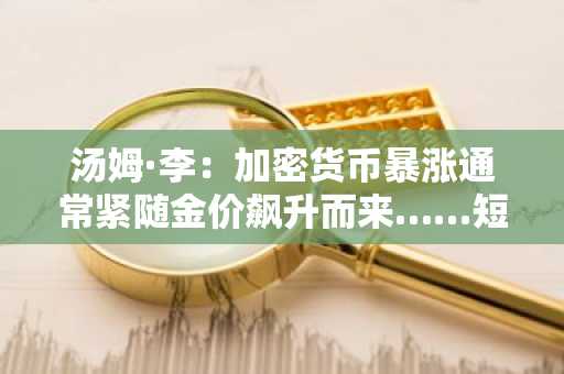 汤姆·李：加密货币暴涨通常紧随金价飙升而来……短期监管成核心变量