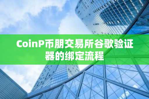 CoinP币朋交易所谷歌验证器的绑定流程