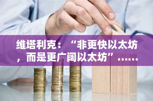 维塔利克：“非更快以太坊，而是更广阔以太坊”……公布千倍扩容战略