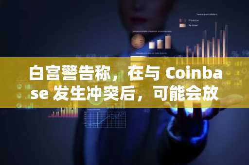 白宫警告称，在与 Coinbase 发生冲突后，可能会放弃对加密货币法案的支持。