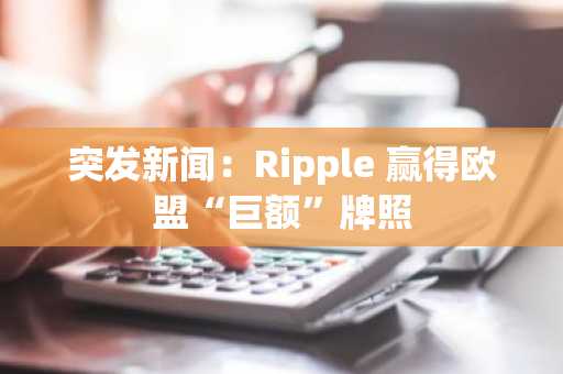 突发新闻：Ripple 赢得欧盟“巨额”牌照