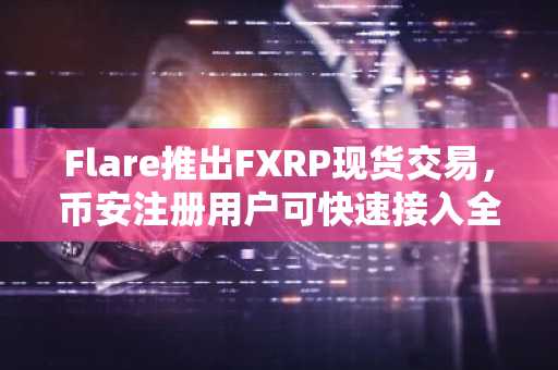 Flare推出FXRP现货交易，币安注册用户可快速接入全球XRP生态
