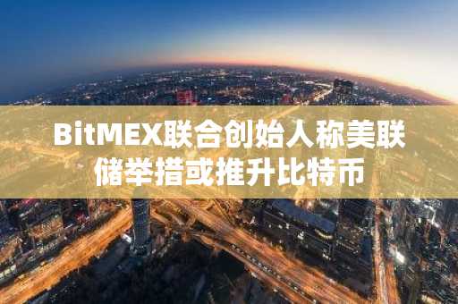 BitMEX联合创始人称美联储举措或推升比特币