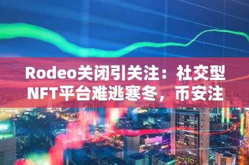 Rodeo关闭引关注：社交型NFT平台难逃寒冬，币安注册入口助用户安全迁移资产