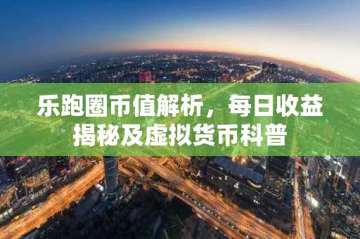 乐跑圈币值解析，每日收益揭秘及虚拟货币科普