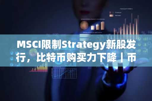 MSCI限制Strategy新股发行，比特币购买力下降｜币安APP下载入口最新地址