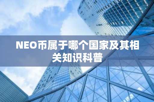 NEO币属于哪个国家及其相关知识科普