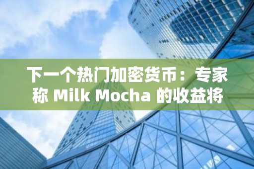 下一个热门加密货币：专家称 Milk Mocha 的收益将在 2026 年超越以太坊和 Zcash