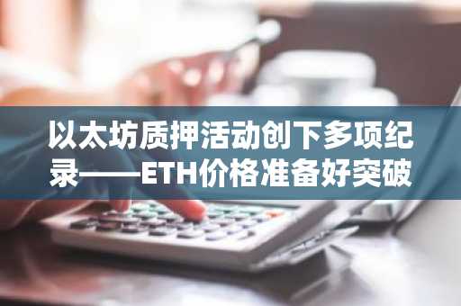 以太坊质押活动创下多项纪录——ETH价格准备好突破了吗？