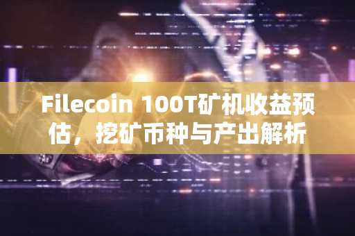 Filecoin 100T矿机收益预估，挖矿币种与产出解析