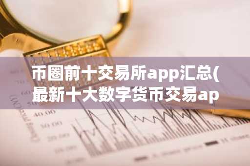 币圈前十交易所app汇总(最新十大数字货币交易app)