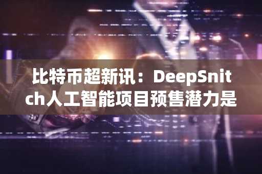 比特币超新讯:DeepSnitch人工智能项目预售潜力是以太坊百倍