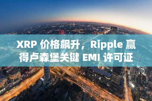 XRP 价格飙升，Ripple 赢得卢森堡关键 EMI 许可证