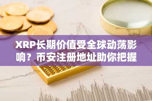 XRP长期价值受全球动荡影响？币安注册地址助你把握机会