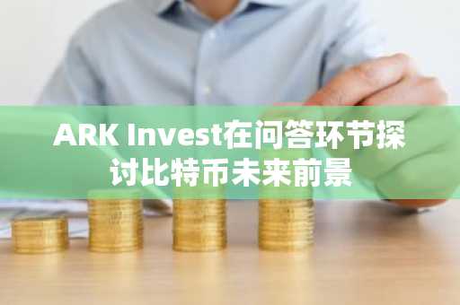 ARK Invest在问答环节探讨比特币未来前景