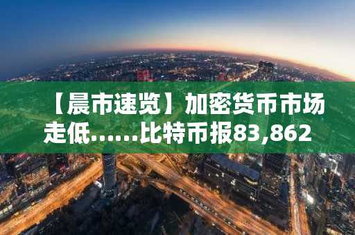 【晨市速览】加密货币市场走低……比特币报83,862美元，以太坊跌至2,795美元