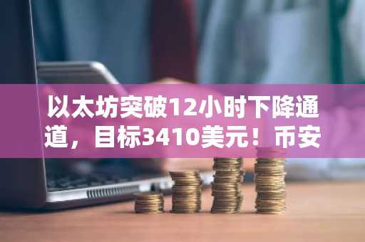 以太坊突破12小时下降通道，目标3410美元！币安APP下载入口助你把握行情