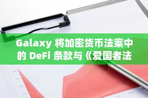 Galaxy 将加密货币法案中的 DeFi 条款与《爱国者法案》的监控条款进行比较