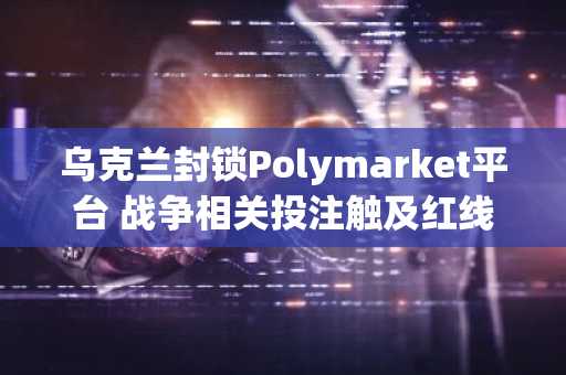 乌克兰封锁Polymarket平台 战争相关投注触及红线