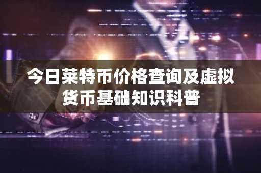 今日莱特币价格查询及虚拟货币基础知识科普